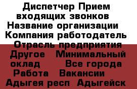 Диспетчер Прием входящих звонков › Название организации ­ Компания-работодатель › Отрасль предприятия ­ Другое › Минимальный оклад ­ 1 - Все города Работа » Вакансии   . Адыгея респ.,Адыгейск г.